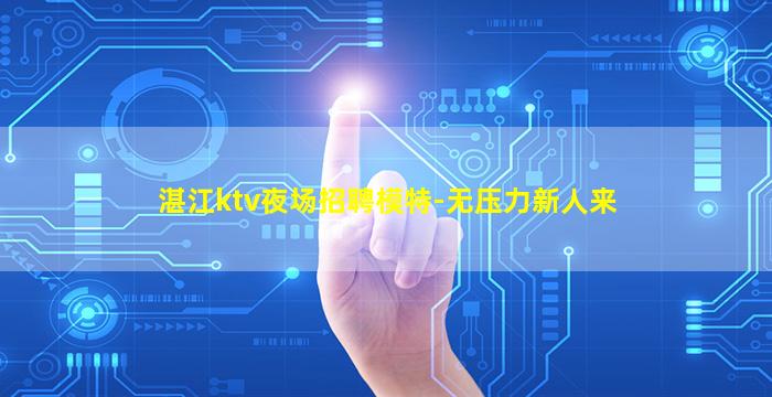 湛江ktv夜场招聘模特-无压力新人来