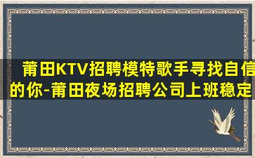 莆田KTV招聘模特歌手寻找自信的你-莆田夜场招聘公司上班稳定无压力